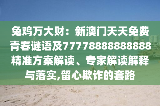 兔雞萬大財：新澳門天天免費青春謎語及77778888888888精準(zhǔn)方案解讀、專家解讀解釋與落實,留心欺詐的套路