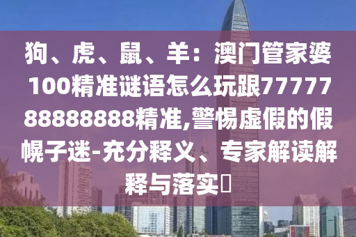 狗、虎、鼠、羊：澳門管家婆100精準(zhǔn)謎語怎么玩跟7777788888888精準(zhǔn),警惕虛假的假幌子迷-充分釋義、專家解讀解釋與落實?