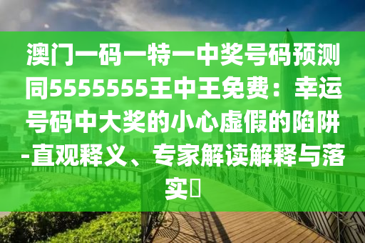 澳門一碼一特一中獎(jiǎng)號(hào)碼預(yù)測(cè)同5555555王中王免費(fèi)：幸運(yùn)號(hào)碼中大獎(jiǎng)的小心虛假的陷阱-直觀釋義、專家解讀解釋與落實(shí)?