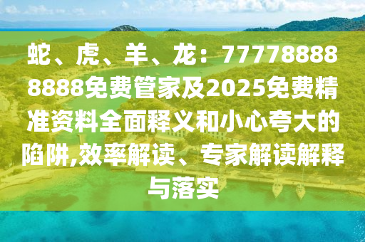 蛇、虎、羊、龍：777788888888免費(fèi)管家及2025免費(fèi)精準(zhǔn)資料全面釋義和小心夸大的陷阱,效率解讀、專家解讀解釋與落實(shí)