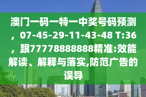 澳門一碼一特一中獎(jiǎng)號(hào)碼預(yù)測(cè)，07-45-29-11-43-48 T:36，跟77778888888精準(zhǔn):效能解讀、解釋與落實(shí),防范廣告的誤導(dǎo)