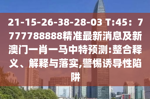 21-15-26-38-28-03 T:45：7777788888精準(zhǔn)最新消息及新澳門一肖一馬中特預(yù)測(cè):整合釋義、解釋與落實(shí),警惕誘導(dǎo)性陷阱