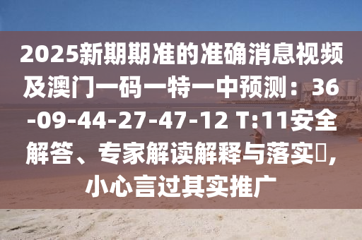2025新期期準(zhǔn)的準(zhǔn)確消息視頻及澳門一碼一特一中預(yù)測(cè)：36-09-44-27-47-12 T:11安全解答、專家解讀解釋與落實(shí)?,小心言過其實(shí)推廣