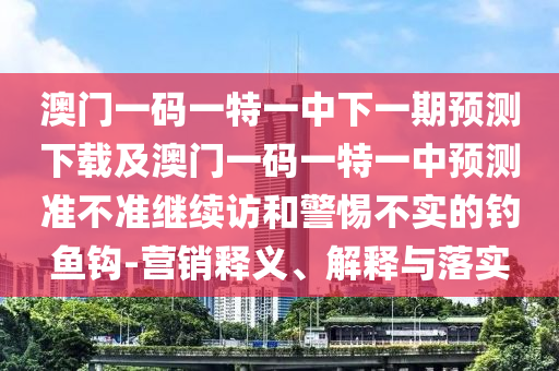 澳門一碼一特一中下一期預(yù)測(cè)下載及澳門一碼一特一中預(yù)測(cè)準(zhǔn)不準(zhǔn)繼續(xù)訪和警惕不實(shí)的釣魚鉤-營(yíng)銷釋義、解釋與落實(shí)