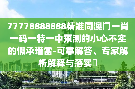 77778888888精準(zhǔn)同澳門一肖一碼一特一中預(yù)測(cè)的小心不實(shí)的假承諾雷-可靠解答、專家解析解釋與落實(shí)?