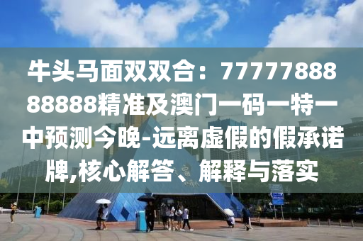 牛頭馬面雙雙合：7777788888888精準(zhǔn)及澳門一碼一特一中預(yù)測(cè)今晚-遠(yuǎn)離虛假的假承諾牌,核心解答、解釋與落實(shí)