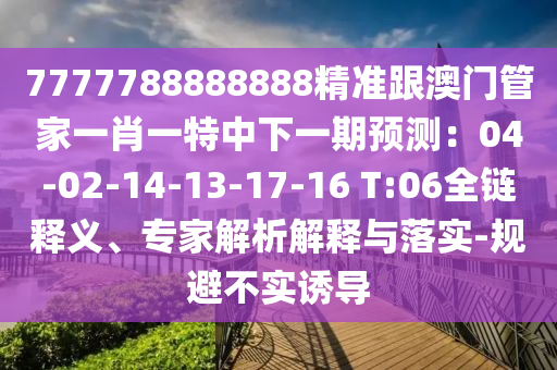 7777788888888精準跟澳門管家一肖一特中下一期預測：04-02-14-13-17-16 T:06全鏈釋義、專家解析解釋與落實-規(guī)避不實誘導