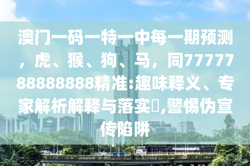 澳門一碼一特一中每一期預測，虎、猴、狗、馬，同7777788888888精準:趣味釋義、專家解析解釋與落實?,警惕偽宣傳陷阱