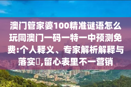 澳門管家婆100精準(zhǔn)謎語怎么玩同澳門一碼一特一中預(yù)測(cè)免費(fèi):個(gè)人釋義、專家解析解釋與落實(shí)?,留心表里不一營(yíng)銷