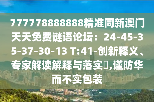 777778888888精準(zhǔn)同新澳門天天免費(fèi)謎語論壇：24-45-35-37-30-13 T:41-創(chuàng)新釋義、專家解讀解釋與落實(shí)?,謹(jǐn)防華而不實(shí)包裝