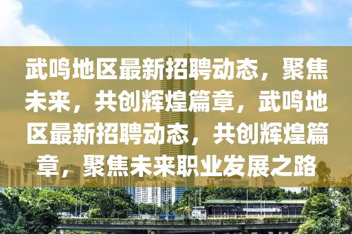 武鳴地區(qū)最新招聘動(dòng)態(tài)，聚焦未來，共創(chuàng)輝煌篇章，武鳴地區(qū)最新招聘動(dòng)態(tài)，共創(chuàng)輝煌篇章，聚焦未來職業(yè)發(fā)展之路