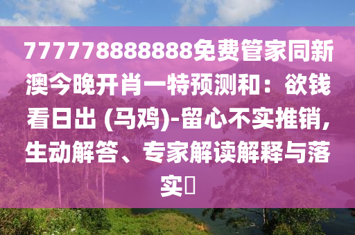 777778888888免費(fèi)管家同新澳今晚開肖一特預(yù)測和：欲錢看日出 (馬雞)-留心不實(shí)推銷,生動(dòng)解答、專家解讀解釋與落實(shí)?