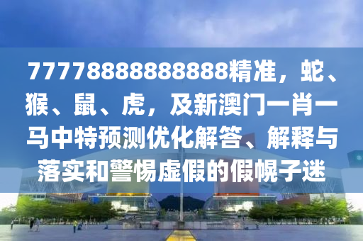 77778888888888精準(zhǔn)，蛇、猴、鼠、虎，及新澳門一肖一馬中特預(yù)測優(yōu)化解答、解釋與落實(shí)和警惕虛假的假幌子迷