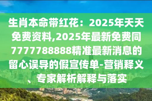 生肖本命帶紅花：2025年天天免費(fèi)資料,2025年最新免費(fèi)同7777788888精準(zhǔn)最新消息的留心誤導(dǎo)的假宣傳單-營銷釋義、專家解析解釋與落實(shí)