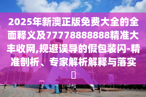 揭開:新澳門天天精準大全謎語Ai和7777788888精準真?zhèn)靼捉慵獢?shù)精選,根源解答、專家解析解釋與落實-規(guī)避不實吹噓迷霧