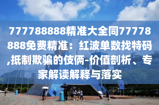777788888精準(zhǔn)大全同77778888免費(fèi)精準(zhǔn)：紅波單數(shù)找特碼,抵制欺騙的伎倆-價(jià)值剖析、專家解讀解釋與落實(shí)