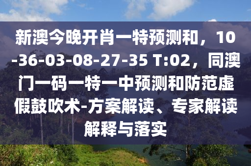 新澳今晚開肖一特預(yù)測和，10-36-03-08-27-35 T:02，同澳門一碼一特一中預(yù)測和防范虛假鼓吹術(shù)-方案解讀、專家解讀解釋與落實(shí)