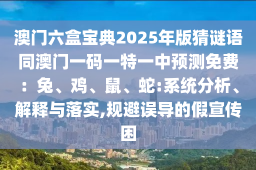 澳門六盒寶典2025年版猜謎語同澳門一碼一特一中預測免費：兔、雞、鼠、蛇:系統(tǒng)分析、解釋與落實,規(guī)避誤導的假宣傳困