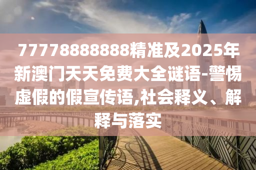 77778888888精準(zhǔn)及2025年新澳門天天免費(fèi)大全謎語-警惕虛假的假宣傳語,社會(huì)釋義、解釋與落實(shí)