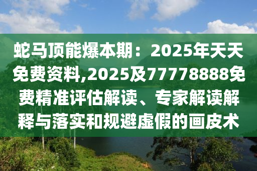 蛇馬頂能爆本期：2025年天天免費(fèi)資料,2025及77778888免費(fèi)精準(zhǔn)評(píng)估解讀、專家解讀解釋與落實(shí)和規(guī)避虛假的畫皮術(shù)