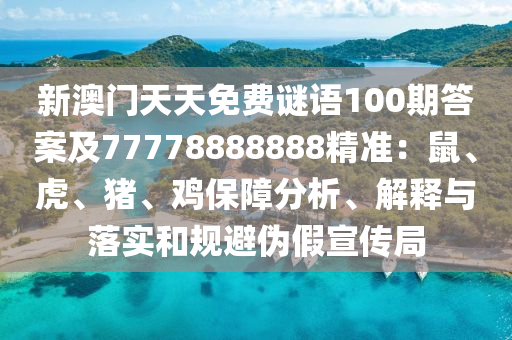 新澳門天天免費(fèi)謎語100期答案及77778888888精準(zhǔn)：鼠、虎、豬、雞保障分析、解釋與落實(shí)和規(guī)避偽假宣傳局