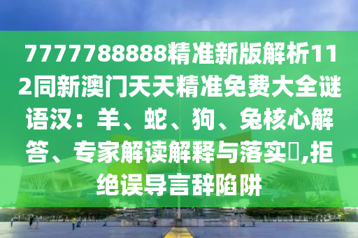 7777788888精準(zhǔn)新版解析112同新澳門天天精準(zhǔn)免費(fèi)大全謎語漢：羊、蛇、狗、兔核心解答、專家解讀解釋與落實(shí)?,拒絕誤導(dǎo)言辭陷阱