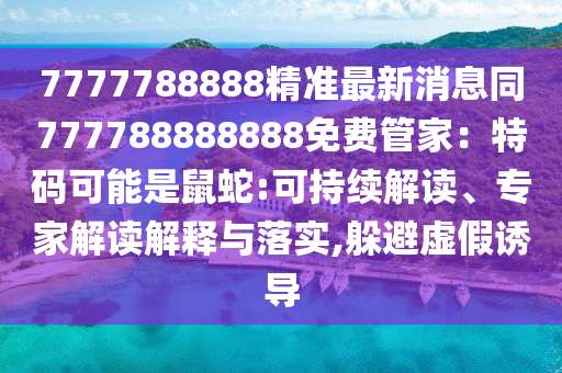 7777788888精準(zhǔn)最新消息同777788888888免費(fèi)管家：特碼可能是鼠蛇:可持續(xù)解讀、專家解讀解釋與落實(shí),躲避虛假誘導(dǎo)