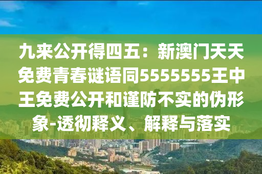 九來公開得四五：新澳門天天免費(fèi)青春謎語同5555555王中王免費(fèi)公開和謹(jǐn)防不實(shí)的偽形象-透徹釋義、解釋與落實(shí)