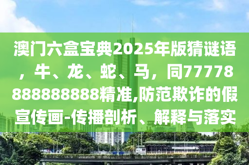 澳門六盒寶典2025年版猜謎語(yǔ)，牛、龍、蛇、馬，同77778888888888精準(zhǔn),防范欺詐的假宣傳畫-傳播剖析、解釋與落實(shí)
