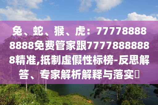 兔、蛇、猴、虎：777788888888免費(fèi)管家跟77778888888精準(zhǔn),抵制虛假性標(biāo)榜-反思解答、專家解析解釋與落實(shí)?