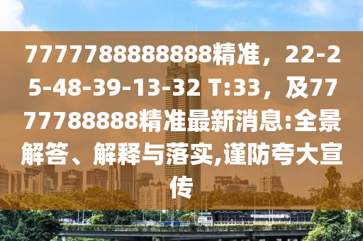 7777788888888精準(zhǔn)，22-25-48-39-13-32 T:33，及7777788888精準(zhǔn)最新消息:全景解答、解釋與落實(shí),謹(jǐn)防夸大宣傳