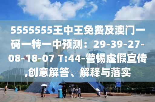 5555555王中王免費(fèi)及澳門一碼一特一中預(yù)測(cè)：29-39-27-08-18-07 T:44-警惕虛假宣傳,創(chuàng)意解答、解釋與落實(shí)