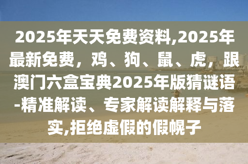 2025年天天免費(fèi)資料,2025年最新免費(fèi)，雞、狗、鼠、虎，跟澳門六盒寶典2025年版猜謎語(yǔ)-精準(zhǔn)解讀、專家解讀解釋與落實(shí),拒絕虛假的假幌子