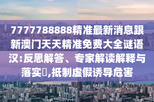 7777788888精準(zhǔn)最新消息跟新澳門天天精準(zhǔn)免費(fèi)大全謎語(yǔ)漢:反思解答、專家解讀解釋與落實(shí)?,抵制虛假誘導(dǎo)危害