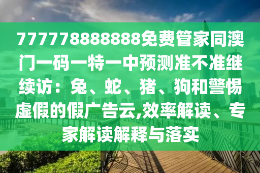 777778888888免費(fèi)管家同澳門一碼一特一中預(yù)測(cè)準(zhǔn)不準(zhǔn)繼續(xù)訪：兔、蛇、豬、狗和警惕虛假的假?gòu)V告云,效率解讀、專家解讀解釋與落實(shí)