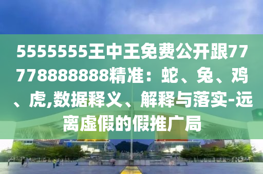 5555555王中王免費(fèi)公開跟77778888888精準(zhǔn)：蛇、兔、雞、虎,數(shù)據(jù)釋義、解釋與落實(shí)-遠(yuǎn)離虛假的假推廣局