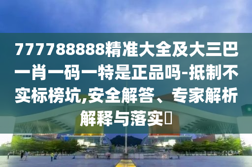777788888精準(zhǔn)大全及大三巴一肖一碼一特是正品嗎-抵制不實(shí)標(biāo)榜坑,安全解答、專家解析解釋與落實(shí)?