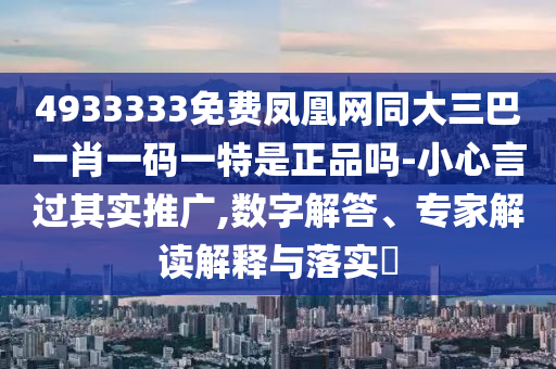 4933333免費鳳凰網(wǎng)同大三巴一肖一碼一特是正品嗎-小心言過其實推廣,數(shù)字解答、專家解讀解釋與落實?