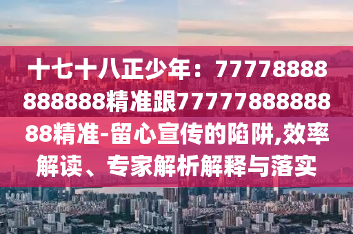 十七十八正少年：77778888888888精準跟7777788888888精準-留心宣傳的陷阱,效率解讀、專家解析解釋與落實