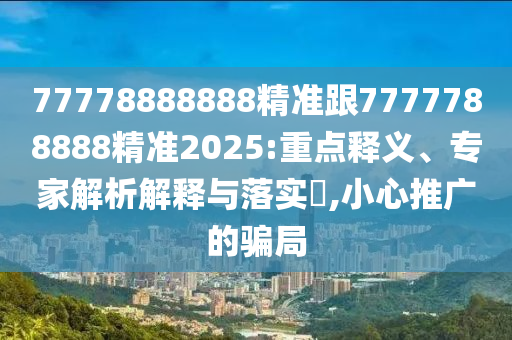 77778888888精準跟7777788888精準2025:重點釋義、專家解析解釋與落實?,小心推廣的騙局