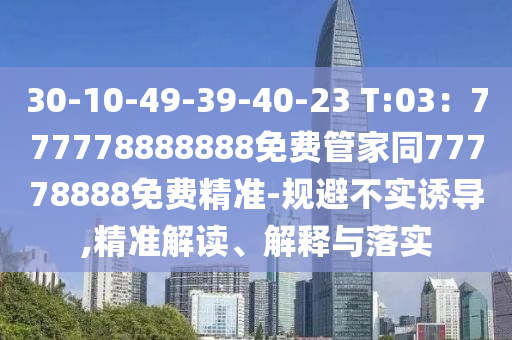 30-10-49-39-40-23 T:03：777778888888免費管家同77778888免費精準-規(guī)避不實誘導,精準解讀、解釋與落實
