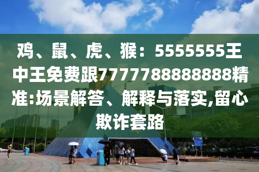雞、鼠、虎、猴：5555555王中王免費跟7777788888888精準:場景解答、解釋與落實,留心欺詐套路