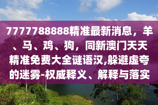 7777788888精準最新消息，羊、馬、雞、狗，同新澳門天天精準免費大全謎語漢,躲避虛夸的迷霧-權(quán)威釋義、解釋與落實
