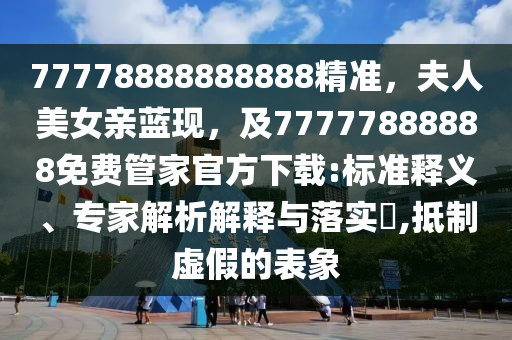 77778888888888精準(zhǔn)，夫人美女親藍(lán)現(xiàn)，及77777888888免費(fèi)管家官方下載:標(biāo)準(zhǔn)釋義、專家解析解釋與落實(shí)?,抵制虛假的表象