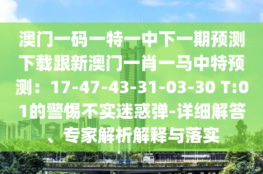 澳門一碼一特一中下一期預(yù)測下載跟新澳門一肖一馬中特預(yù)測：17-47-43-31-03-30 T:01的警惕不實(shí)迷惑彈-詳細(xì)解答、專家解析解釋與落實(shí)