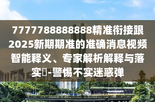 7777788888888精準(zhǔn)銜接跟2025新期期準(zhǔn)的準(zhǔn)確消息視頻智能釋義、專家解析解釋與落實(shí)?-警惕不實(shí)迷惑彈