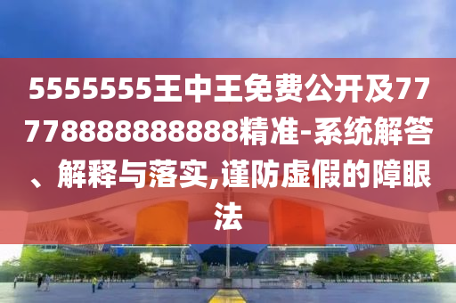 5555555王中王免費(fèi)公開及77778888888888精準(zhǔn)-系統(tǒng)解答、解釋與落實(shí),謹(jǐn)防虛假的障眼法