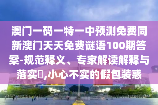 澳門一碼一特一中預(yù)測免費(fèi)同新澳門天天免費(fèi)謎語100期答案-規(guī)范釋義、專家解讀解釋與落實(shí)?,小心不實(shí)的假包裝惑