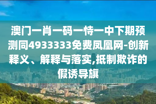 澳門一肖一碼一恃一中下期預(yù)測同4933333免費(fèi)鳳凰網(wǎng)-創(chuàng)新釋義、解釋與落實(shí),抵制欺詐的假誘導(dǎo)旗
