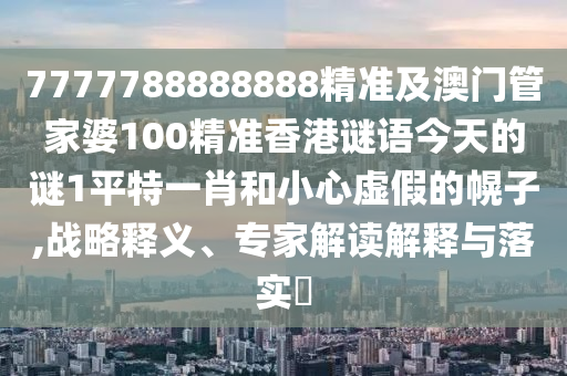澳門管家婆100精準(zhǔn)香港謎答案與7777788888王中王中王特區(qū)天順：二三反四五,謹(jǐn)防華而不實(shí)包裝-完整釋義、專家解析解釋與落實(shí)?